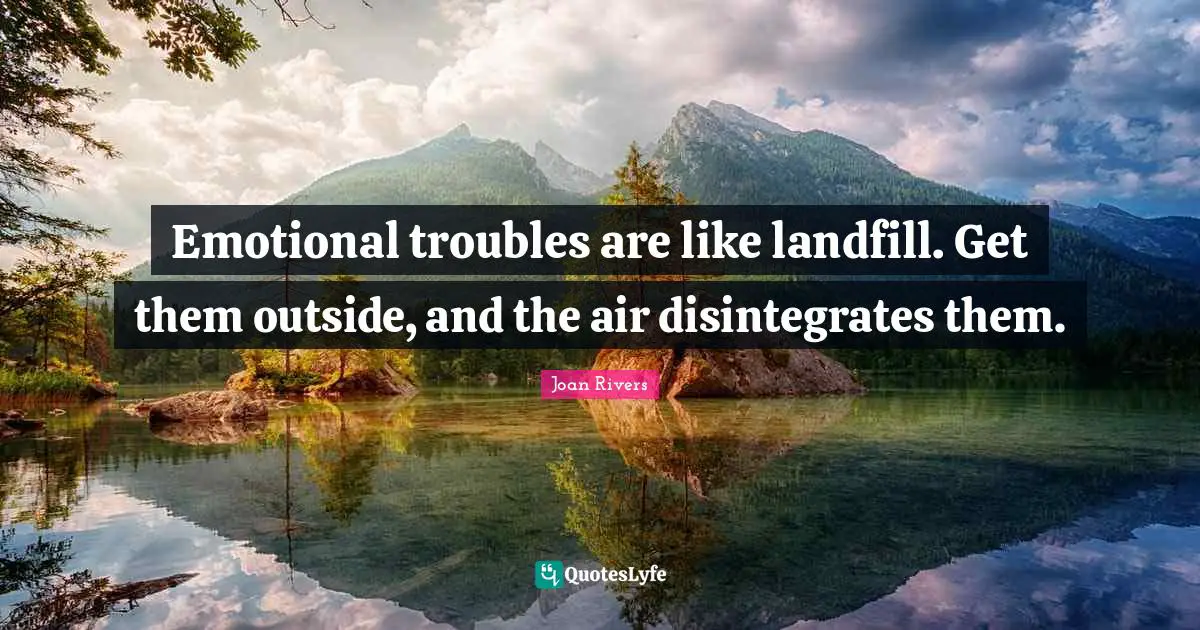 Emotional troubles are like landfill. Get them outside, and the air disintegrates them.