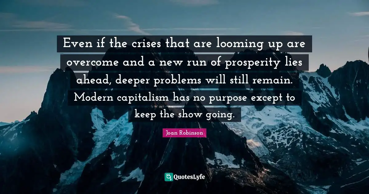 Even if the crises that are looming up are overcome and a new run of prosperity lies ahead, deeper problems will still remain. Modern capitalism has no purpose except to keep the show going.
