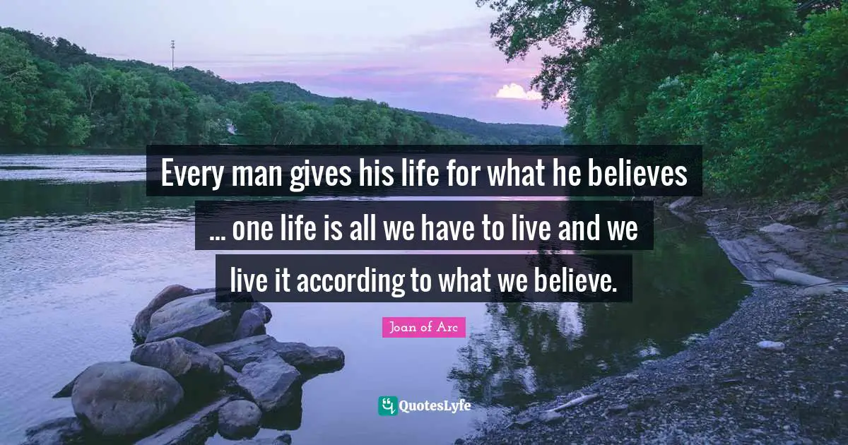 Every man gives his life for what he believes ... one life is all we have to live and we live it according to what we believe.