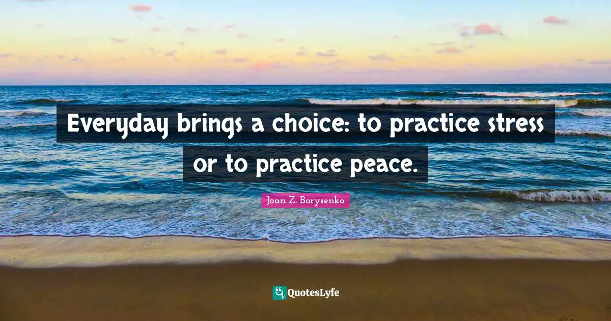 Everyday brings a choice: to practice stress or to practice peace.