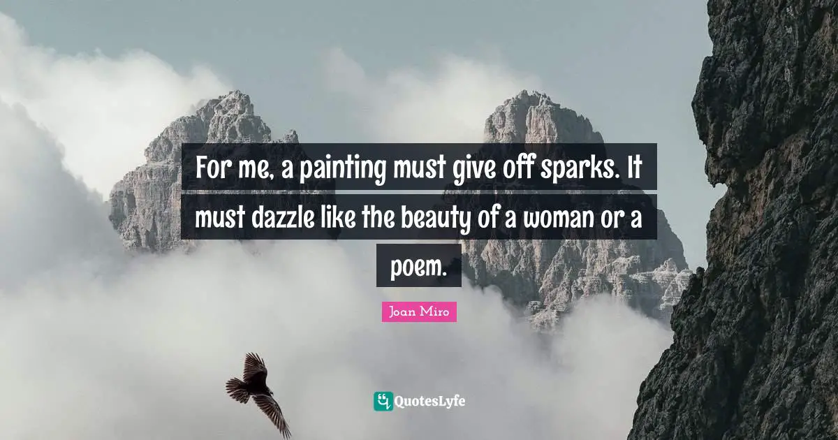 Joan Miro Quotes: "For me, a painting must give off sparks. It must dazzle like the beauty of a woman or a poem."