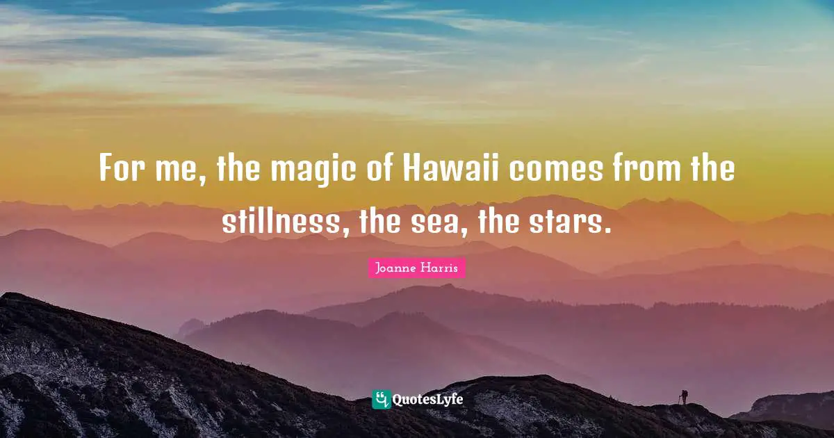 For me, the magic of Hawaii comes from the stillness, the sea, the stars.