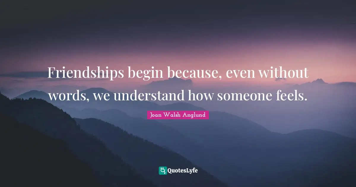 Joan Walsh Anglund Quotes: "Friendships begin because, even without words, we understand how someone feels."