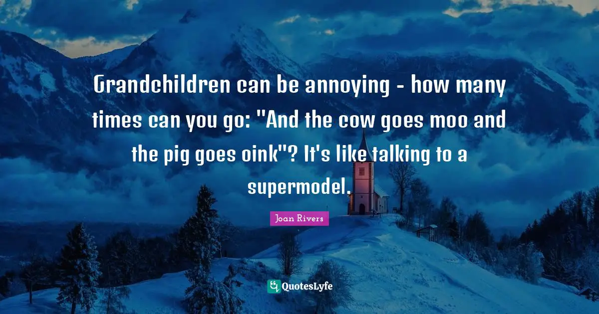 Grandchildren can be annoying - how many times can you go: "And the cow goes moo and the pig goes oink"? It's like talking to a supermodel.