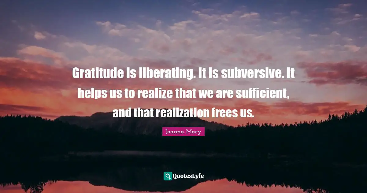 Sufficient Quotes: "Gratitude is liberating. It is subversive. It helps us to realize that we are sufficient, and that realization frees us."