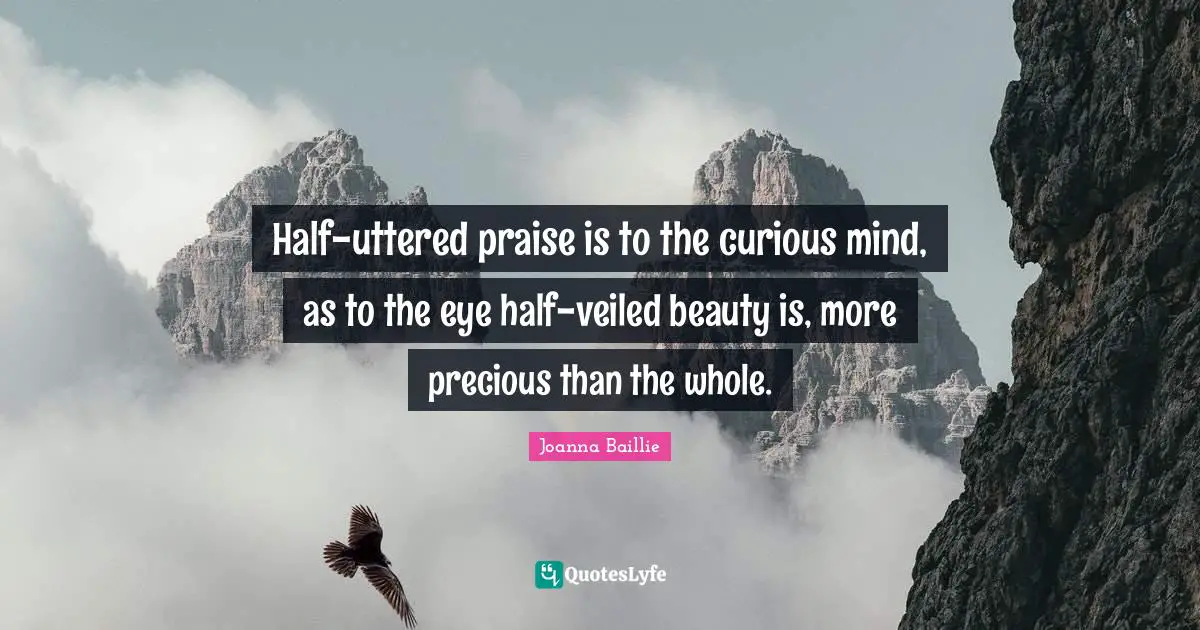 Half-uttered praise is to the curious mind, as to the eye half-veiled beauty is, more precious than the whole.
