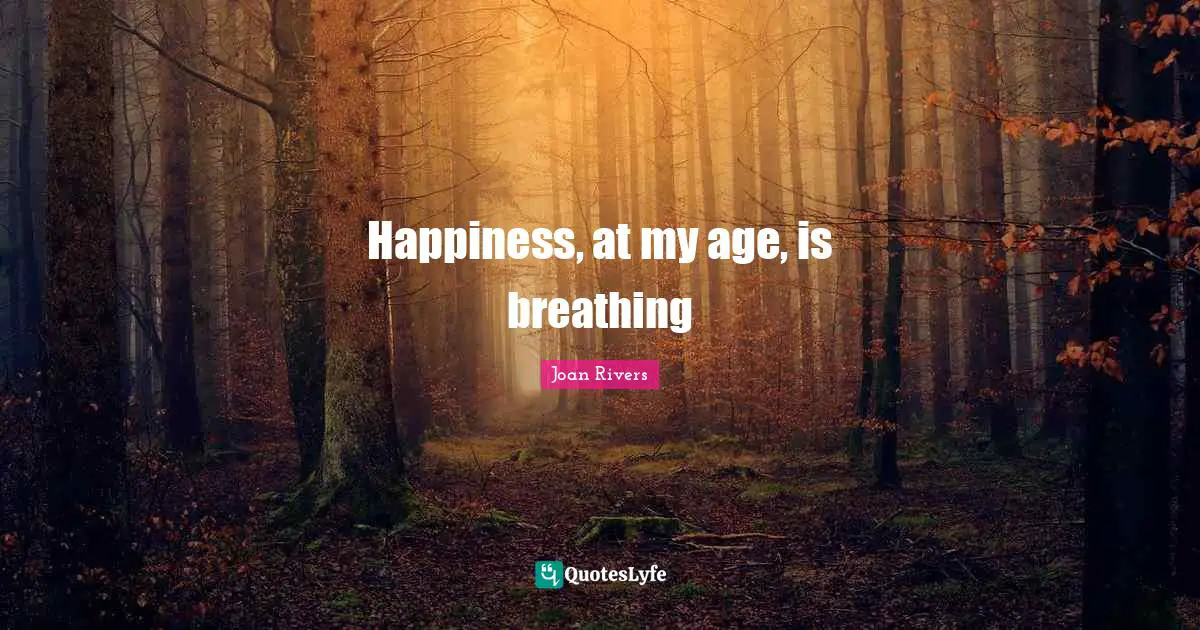 Happiness, at my age, is breathing