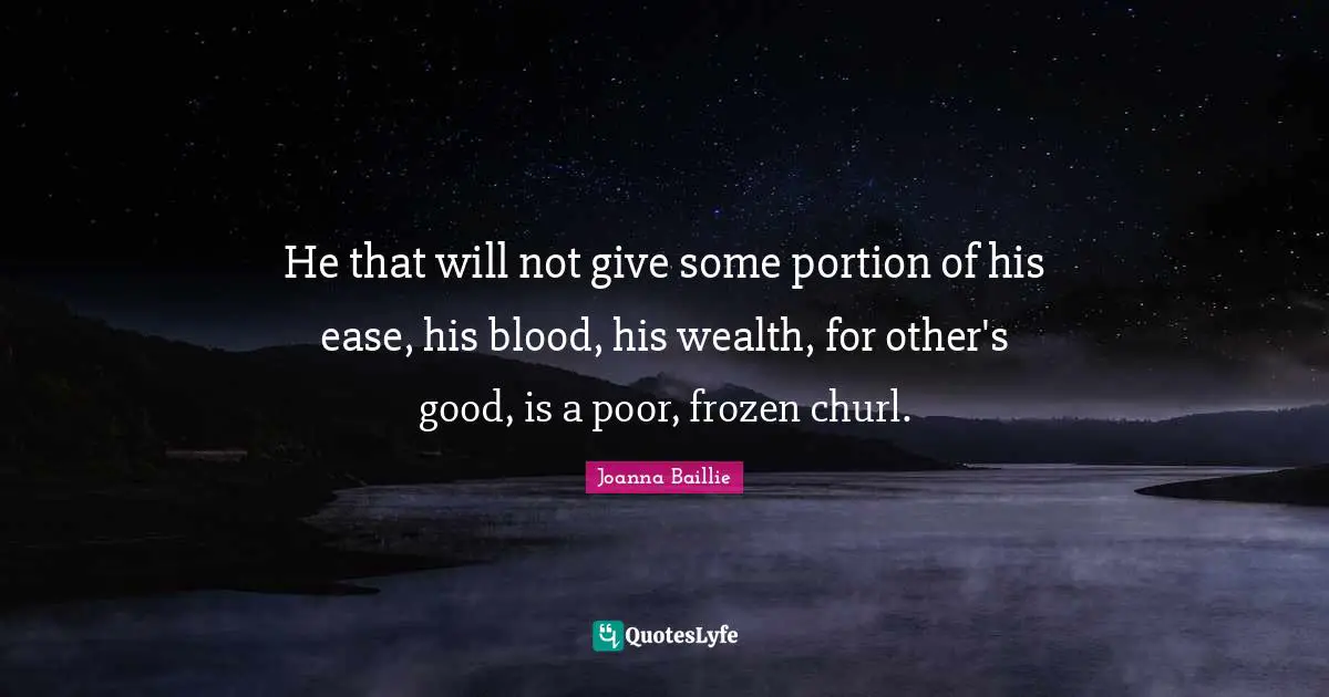 He that will not give some portion of his ease, his blood, his wealth, for other's good, is a poor, frozen churl.