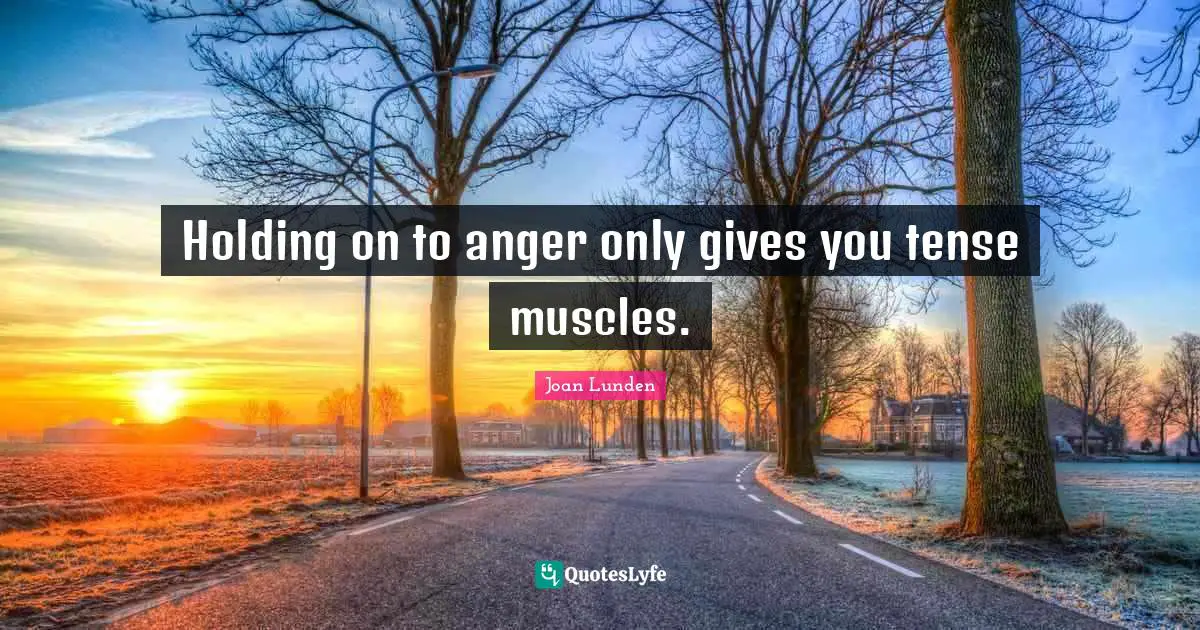 Holding on to anger only gives you tense muscles.