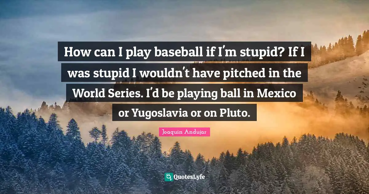 Pluto Quotes: "How can I play baseball if I'm stupid? If I was stupid I wouldn't have pitched in the World Series. I'd be playing ball in Mexico or Yugoslavia or on Pluto."
