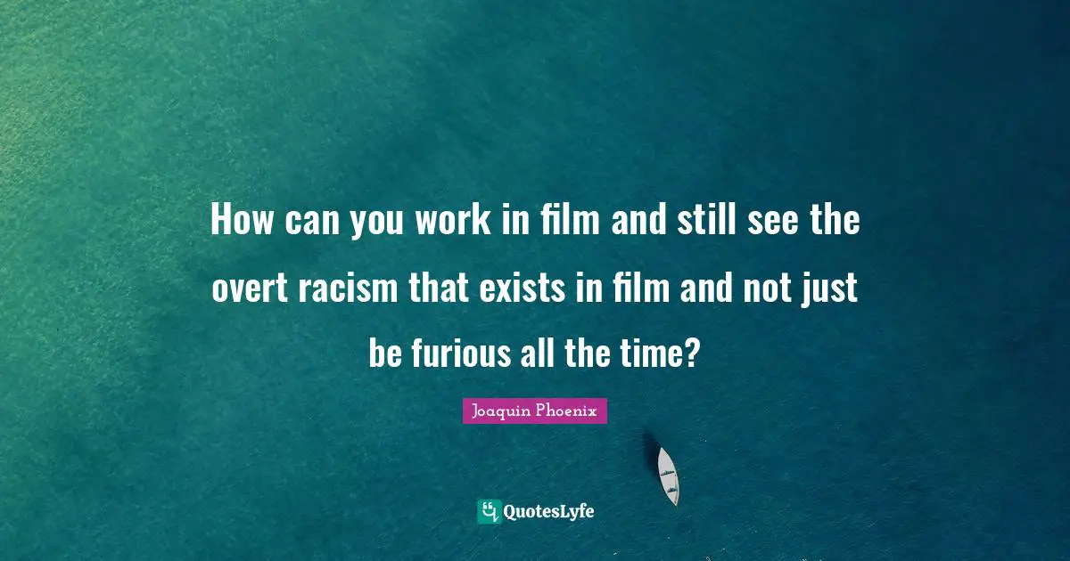 How can you work in film and still see the overt racism that exists in film and not just be furious all the time?