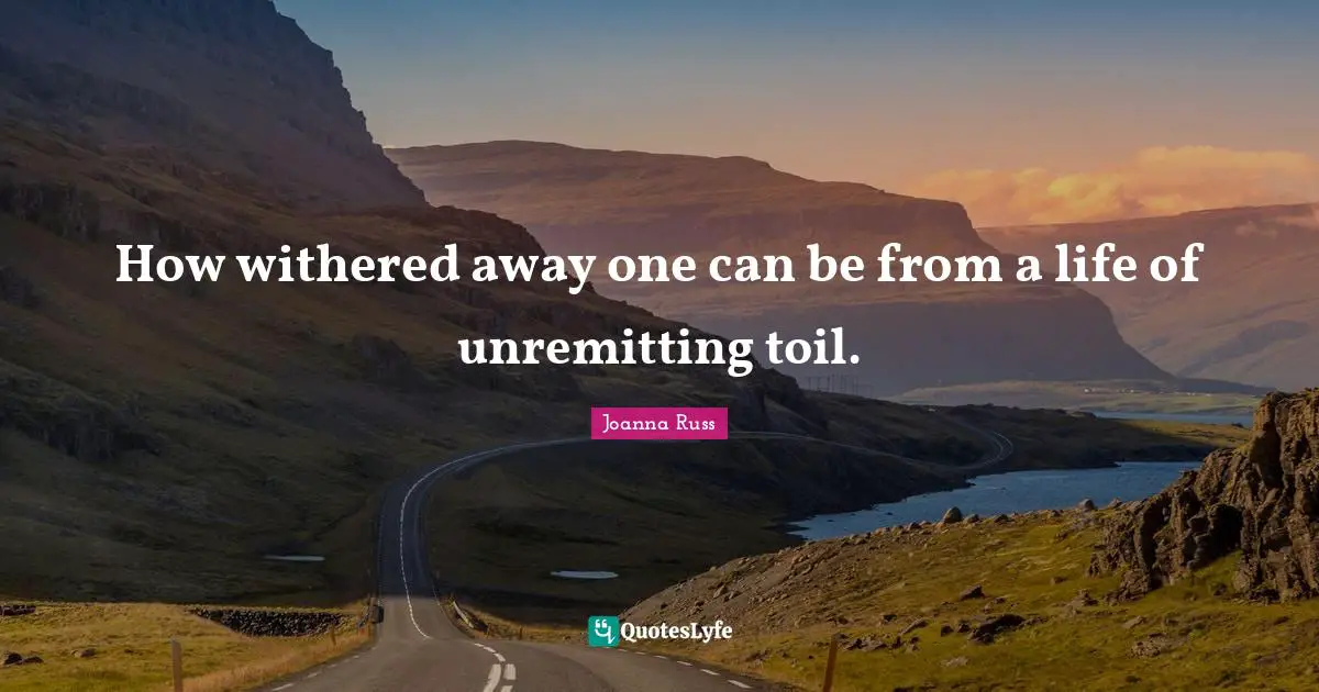 Joanna Russ Quotes: "How withered away one can be from a life of unremitting toil."