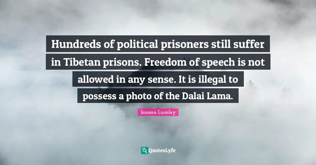 Dalai Quotes: "Hundreds of political prisoners still suffer in Tibetan prisons. Freedom of speech is not allowed in any sense. It is illegal to possess a photo of the Dalai Lama."