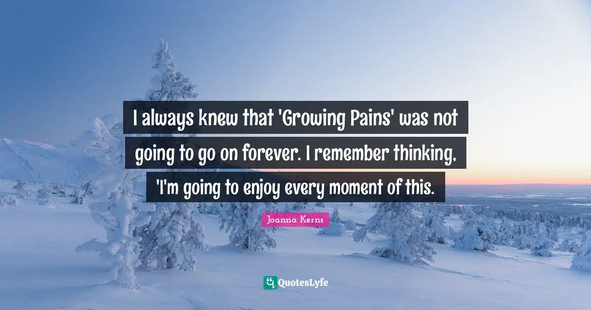 I always knew that 'Growing Pains' was not going to go on forever. I remember thinking, 'I'm going to enjoy every moment of this.