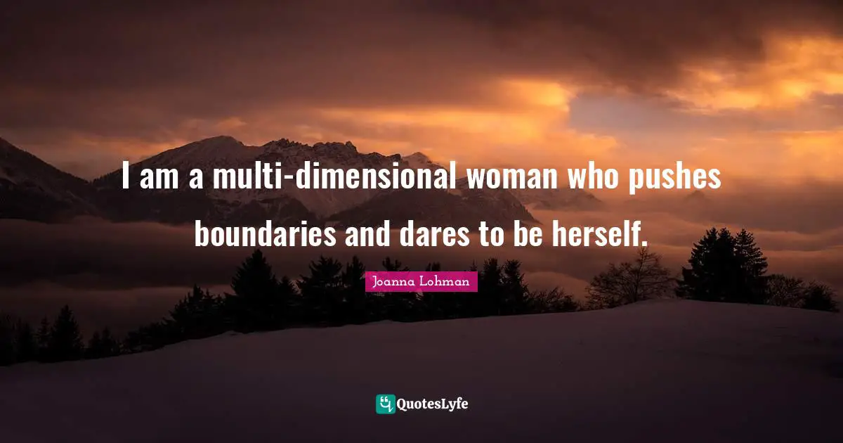 I am a multi-dimensional woman who pushes boundaries and dares to be herself.
