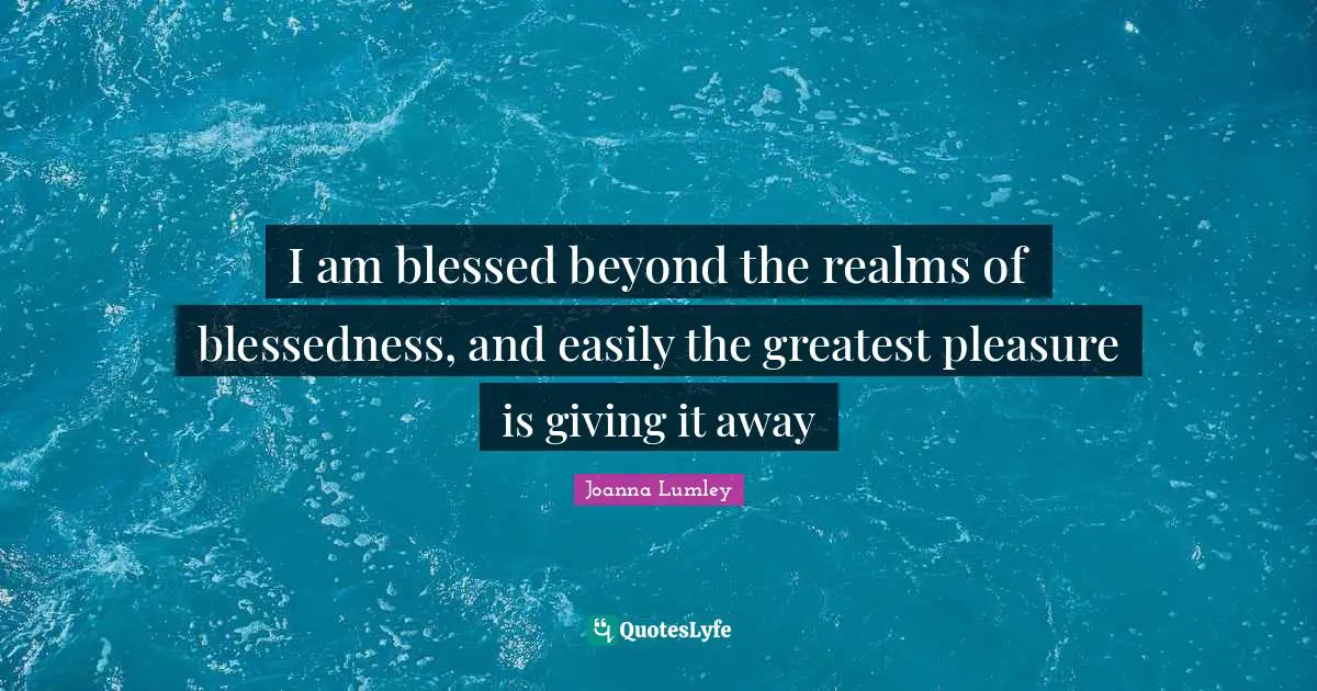 I am blessed beyond the realms of blessedness, and easily the greatest pleasure is giving it away