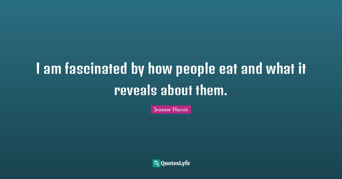 I am fascinated by how people eat and what it reveals about them.