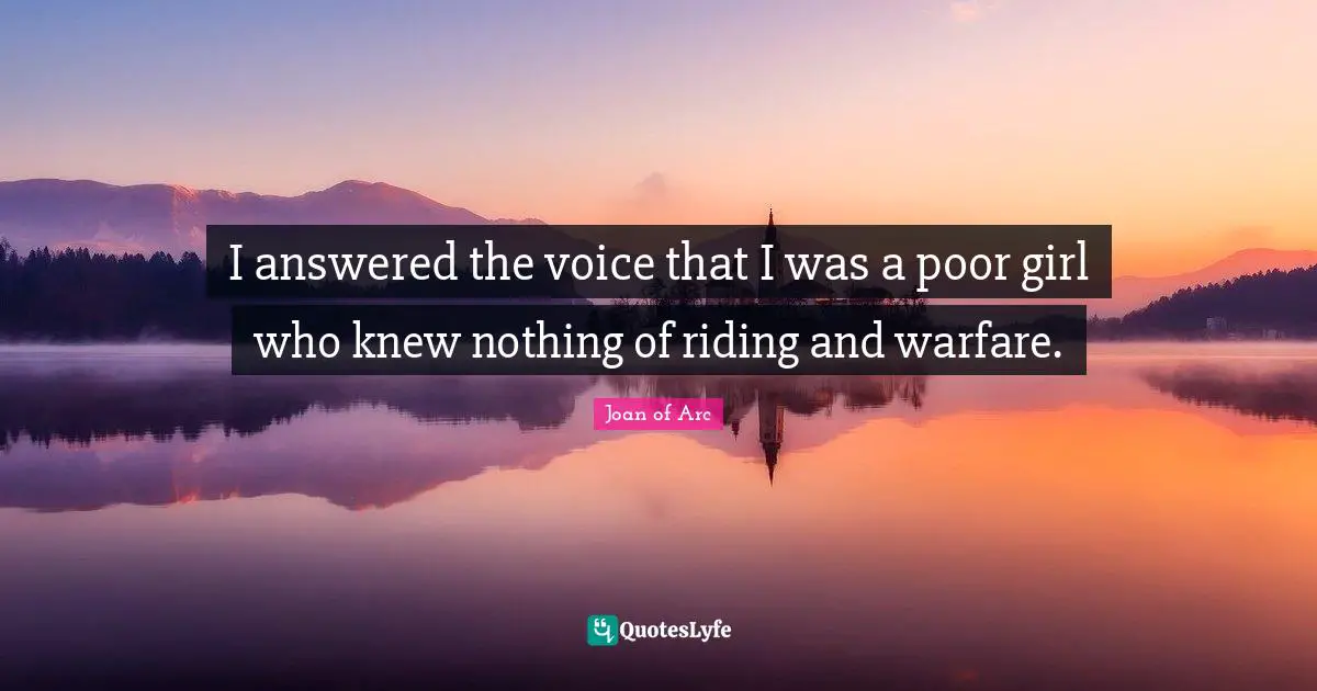 I answered the voice that I was a poor girl who knew nothing of riding and warfare.