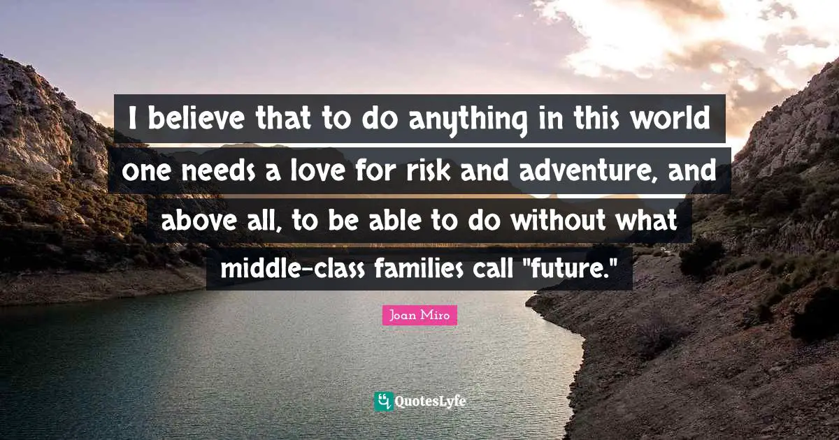 Joan Miro Quotes: "I believe that to do anything in this world one needs a love for risk and adventure, and above all, to be able to do without what middle-class families call "future.""