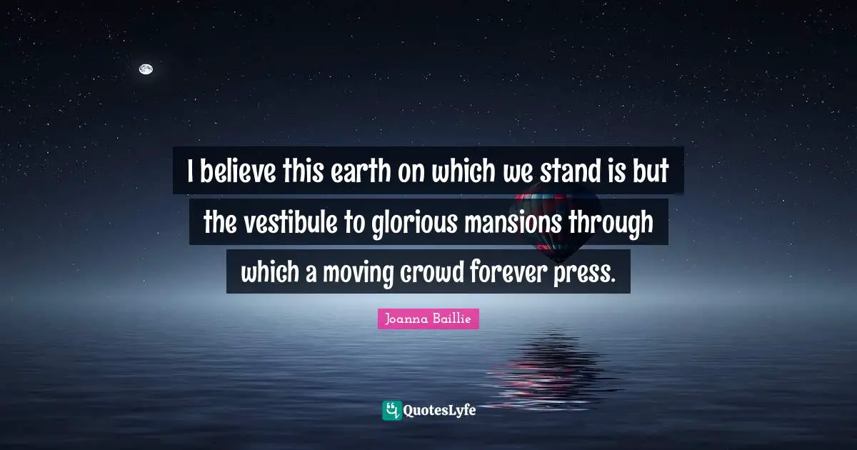 I believe this earth on which we stand is but the vestibule to glorious mansions through which a moving crowd forever press.