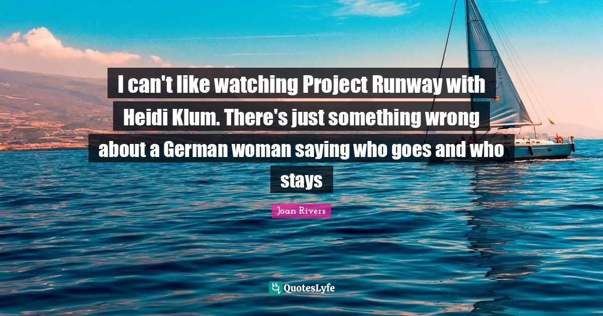 I can't like watching Project Runway with Heidi Klum. There's just something wrong about a German woman saying who goes and who stays