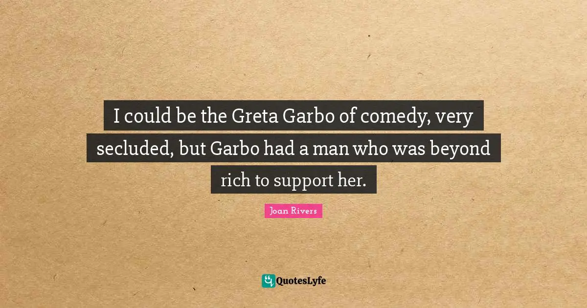 I could be the Greta Garbo of comedy, very secluded, but Garbo had a man who was beyond rich to support her.