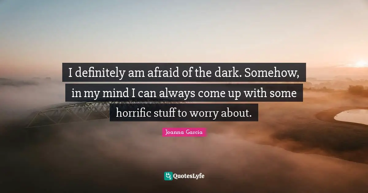Joanna Garcia Quotes: "I definitely am afraid of the dark. Somehow, in my mind I can always come up with some horrific stuff to worry about."