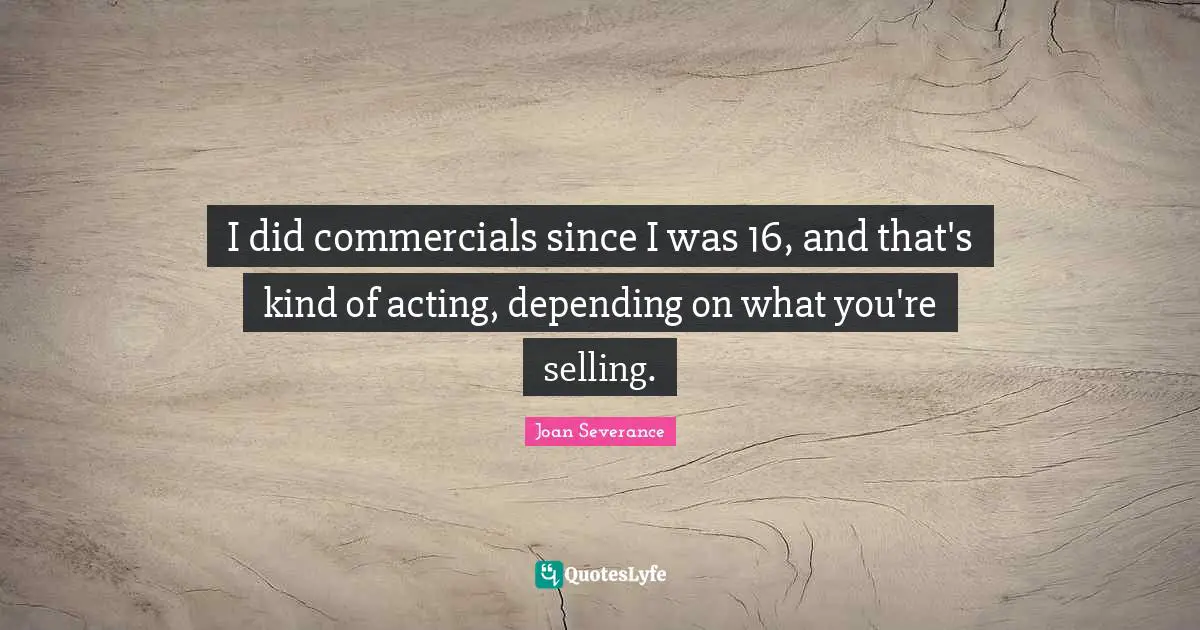 I did commercials since I was 16, and that's kind of acting, depending on what you're selling.