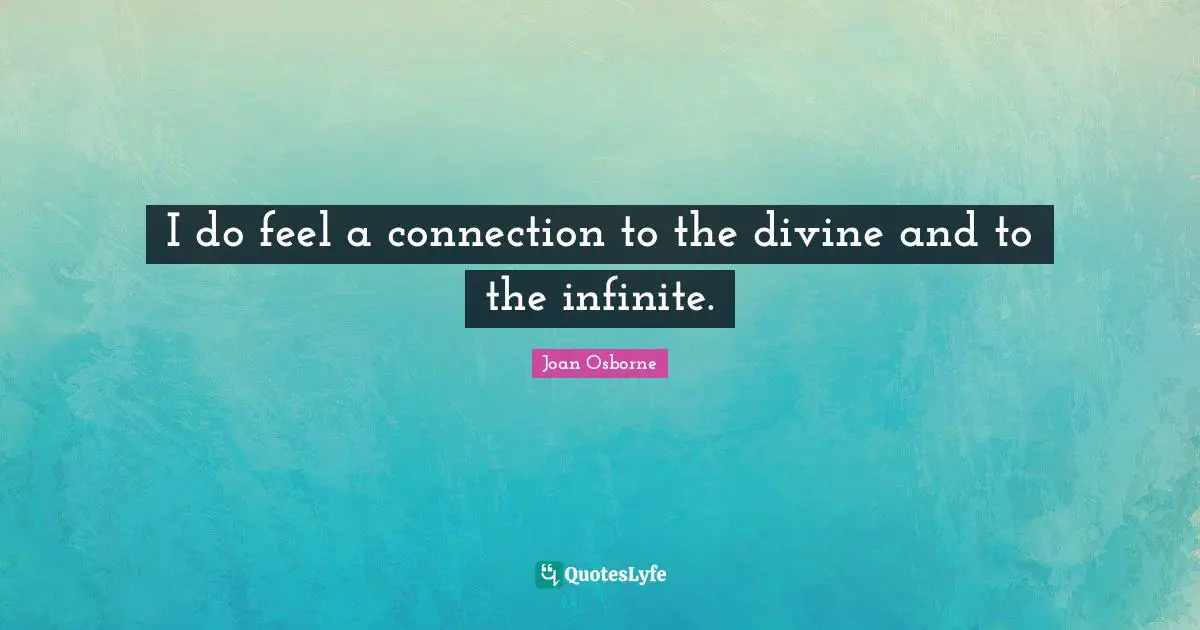I do feel a connection to the divine and to the infinite.