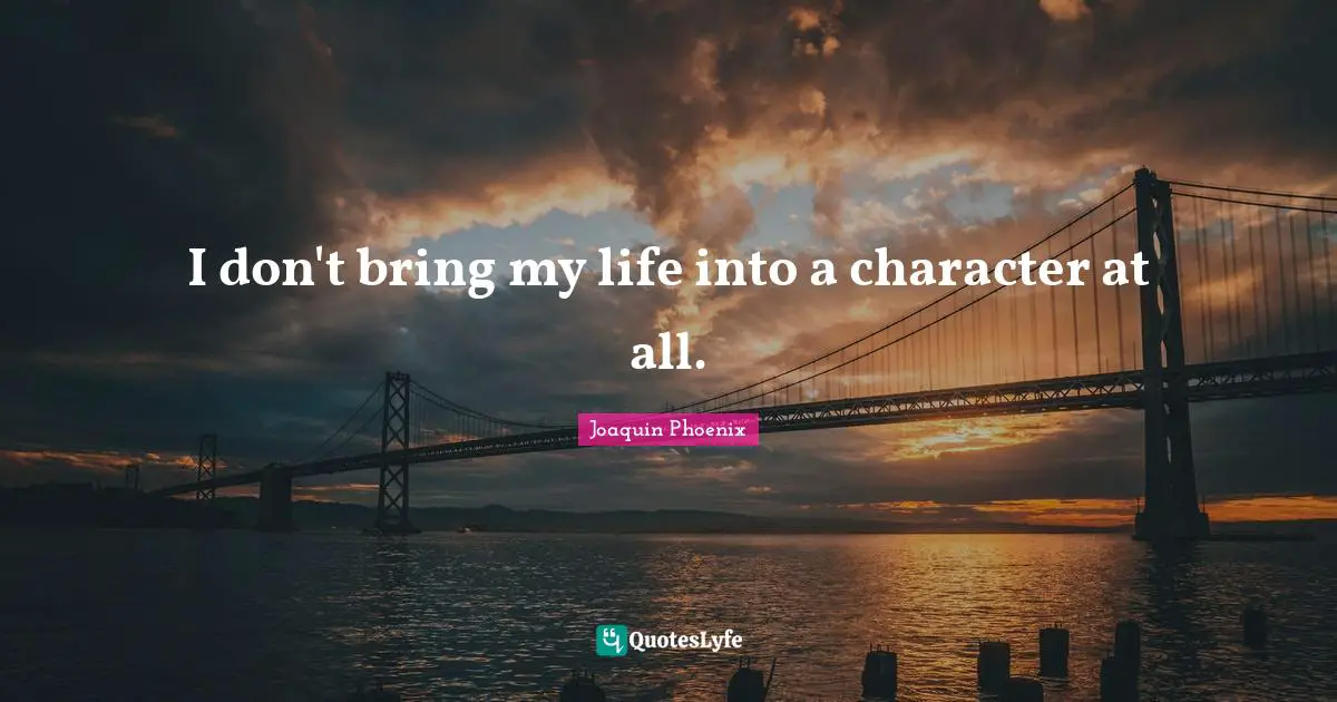 I don't bring my life into a character at all.
