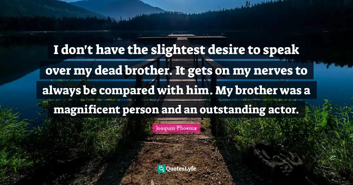 I don't have the slightest desire to speak over my dead brother. It gets on my nerves to always be compared with him. My brother was a magnificent person and an outstanding actor.