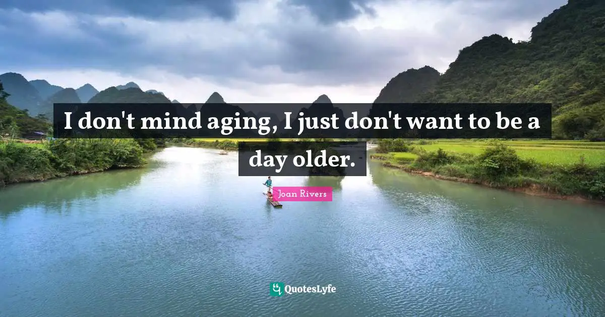 I don't mind aging, I just don't want to be a day older.
