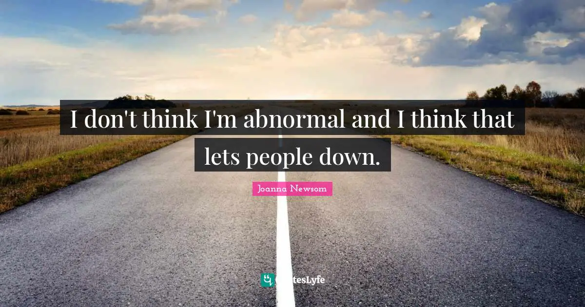 I don't think I'm abnormal and I think that lets people down.