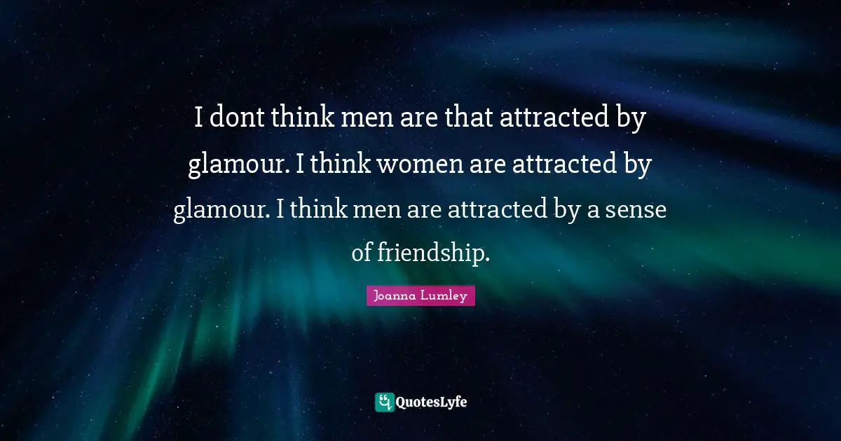 I dont think men are that attracted by glamour. I think women are attracted by glamour. I think men are attracted by a sense of friendship.