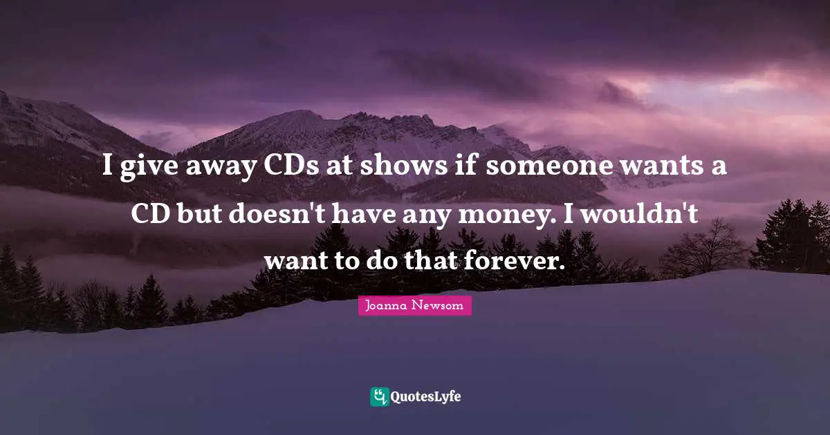 I give away CDs at shows if someone wants a CD but doesn't have any money. I wouldn't want to do that forever.