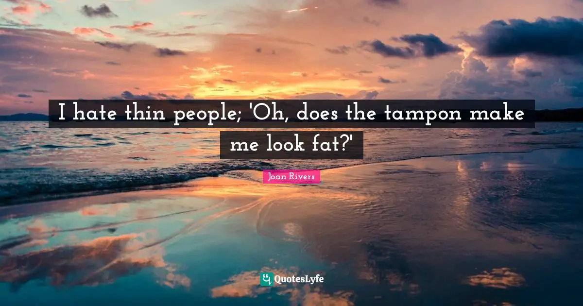 I hate thin people; 'Oh, does the tampon make me look fat?'