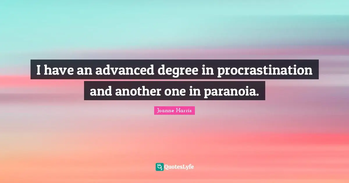 I have an advanced degree in procrastination and another one in paranoia.