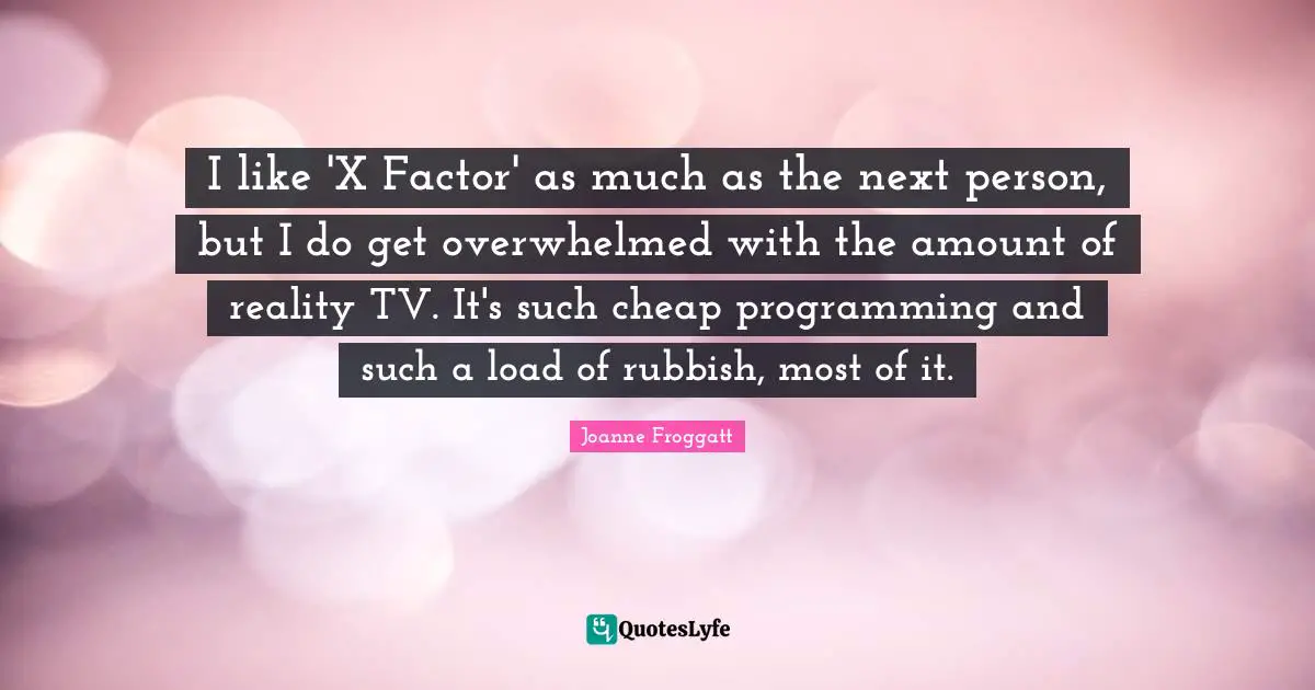 Joanne Froggatt Quotes: "I like 'X Factor' as much as the next person, but I do get overwhelmed with the amount of reality TV. It's such cheap programming and such a load of rubbish, most of it."