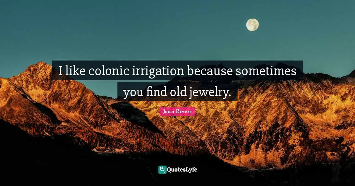 I like colonic irrigation because sometimes you find old jewelry.
