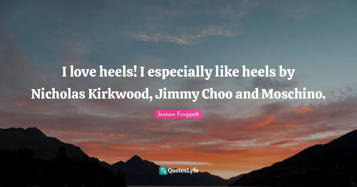 Joanne Froggatt Quotes: "I love heels! I especially like heels by Nicholas Kirkwood, Jimmy Choo and Moschino."