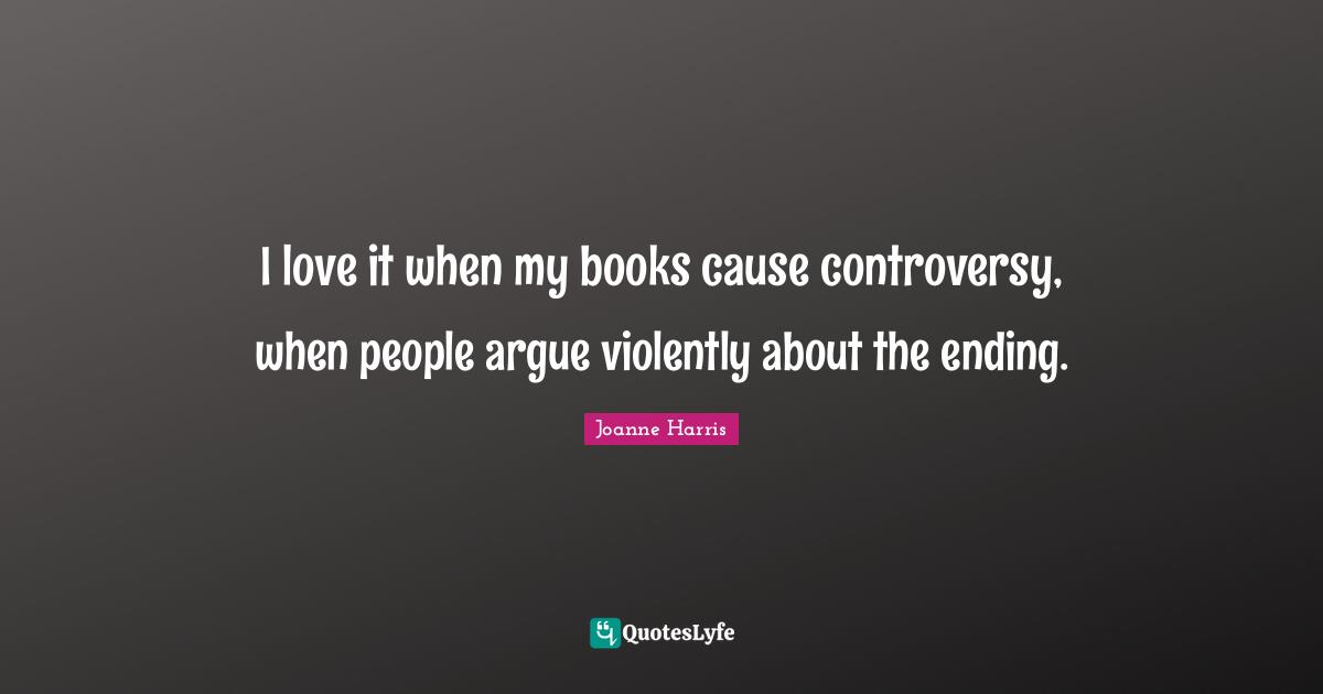 I love it when my books cause controversy, when people argue violently about the ending.