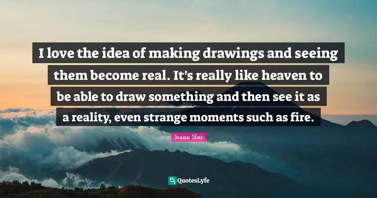 Seeing Reality Quotes: "I love the idea of making drawings and seeing them become real. It's really like heaven to be able to draw something and then see it as a reality, even strange moments such as fire."