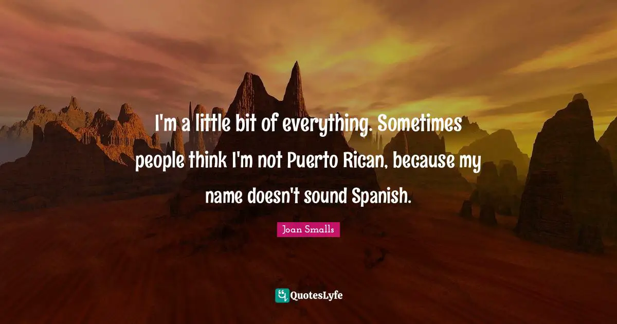I'm a little bit of everything. Sometimes people think I'm not Puerto Rican, because my name doesn't sound Spanish.