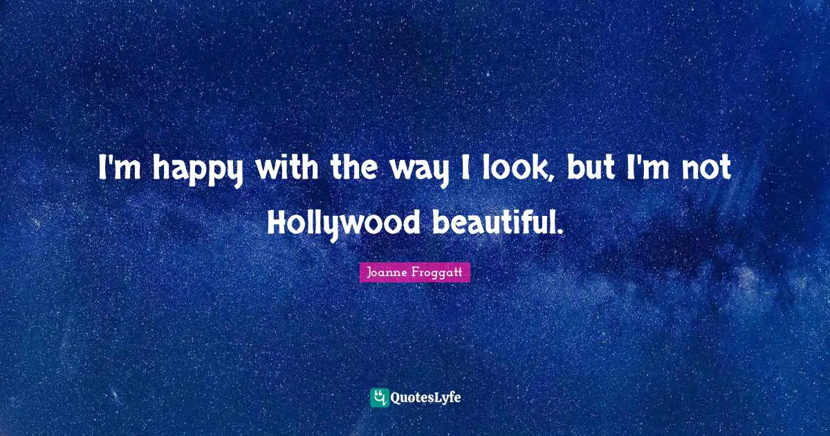 Joanne Froggatt Quotes: "I'm happy with the way I look, but I'm not Hollywood beautiful."