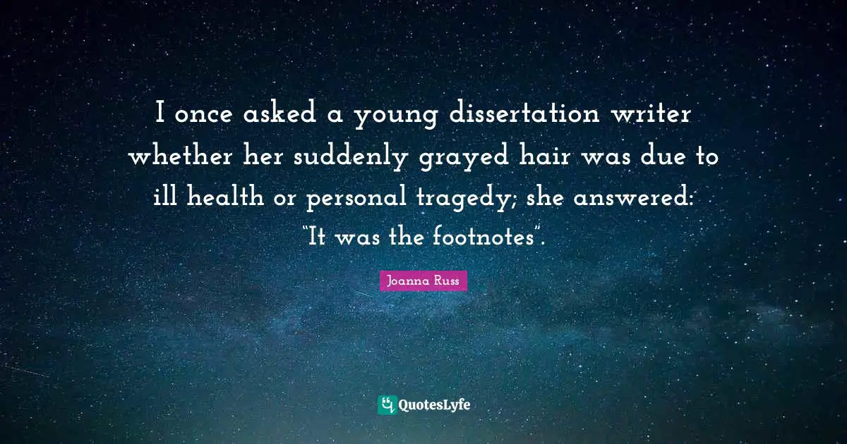 Joanna Russ Quotes: "I once asked a young dissertation writer whether her suddenly grayed hair was due to ill health or personal tragedy; she answered: “It was the footnotes”."