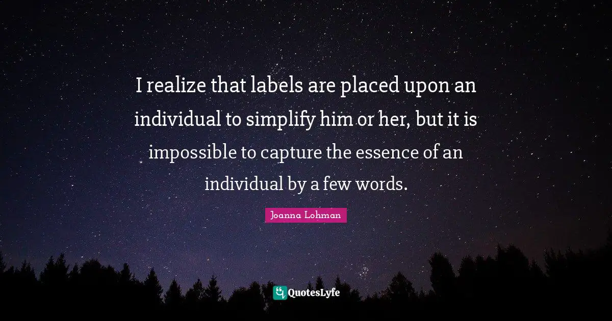 I realize that labels are placed upon an individual to simplify him or her, but it is impossible to capture the essence of an individual by a few words.
