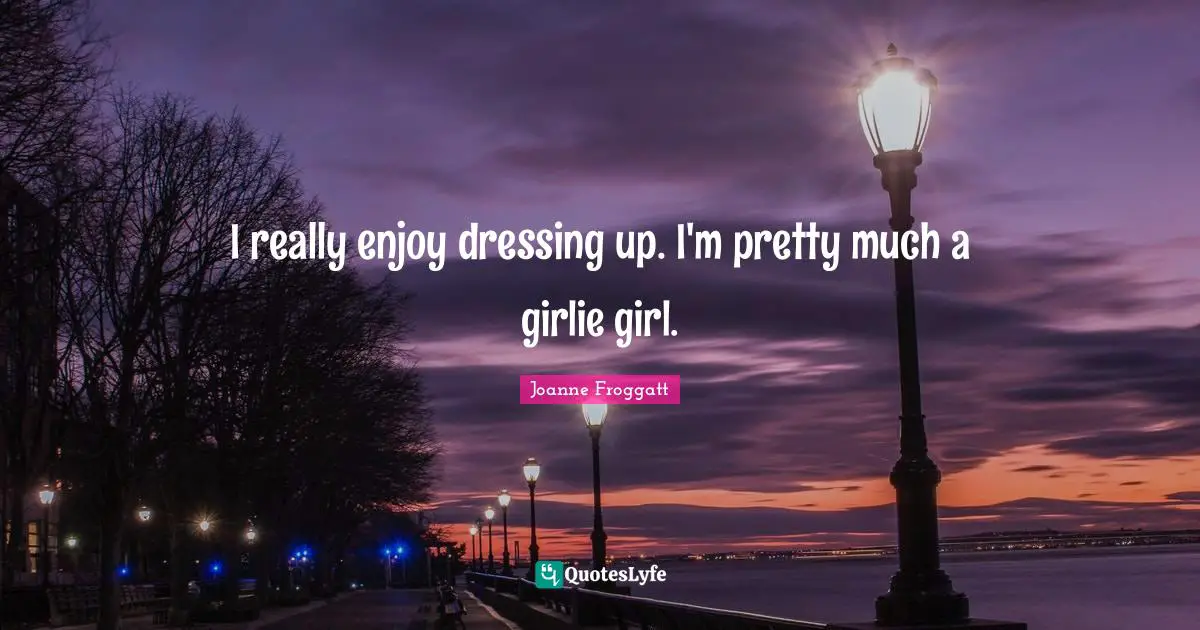 I really enjoy dressing up. I'm pretty much a girlie girl.