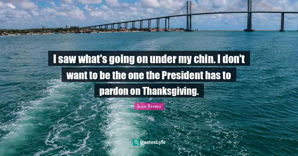 I saw what's going on under my chin. I don't want to be the one the President has to pardon on Thanksgiving.