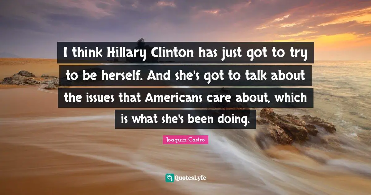 I think Hillary Clinton has just got to try to be herself. And she's got to talk about the issues that Americans care about, which is what she's been doing.