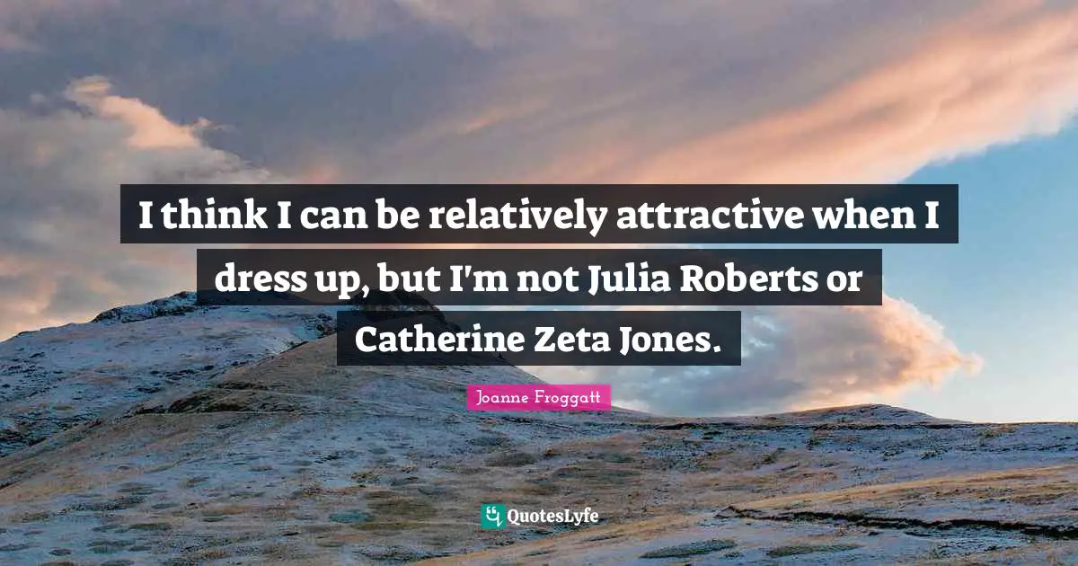Julia Quotes: "I think I can be relatively attractive when I dress up, but I'm not Julia Roberts or Catherine Zeta Jones."